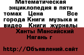 Математическая энциклопедия в пяти томах › Цена ­ 1 000 - Все города Книги, музыка и видео » Книги, журналы   . Ханты-Мансийский,Нягань г.